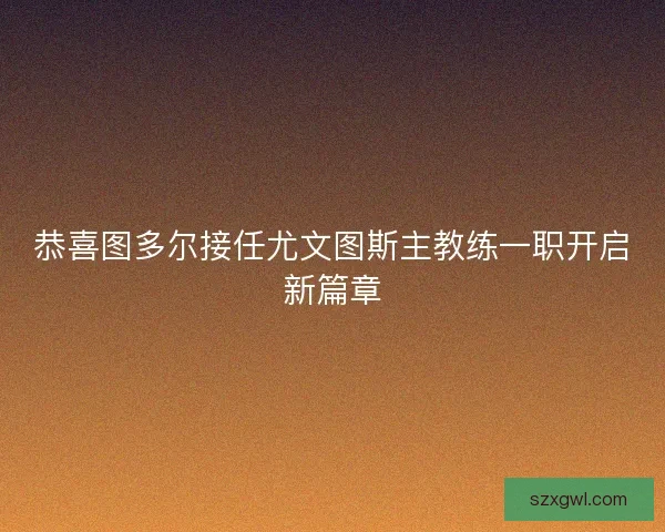 恭喜图多尔接任尤文图斯主教练一职开启新篇章