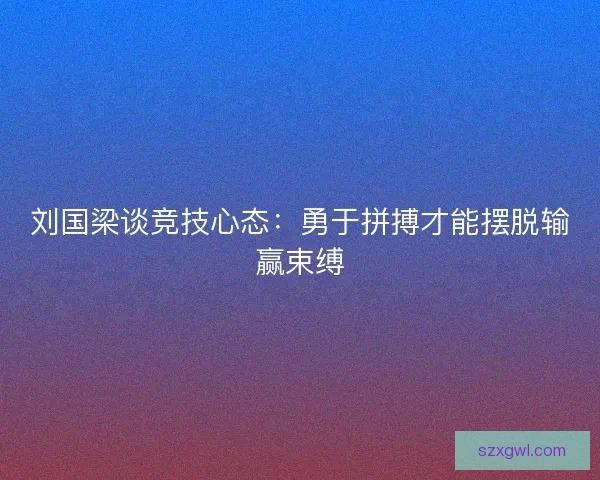 刘国梁谈竞技心态：勇于拼搏才能摆脱输赢束缚