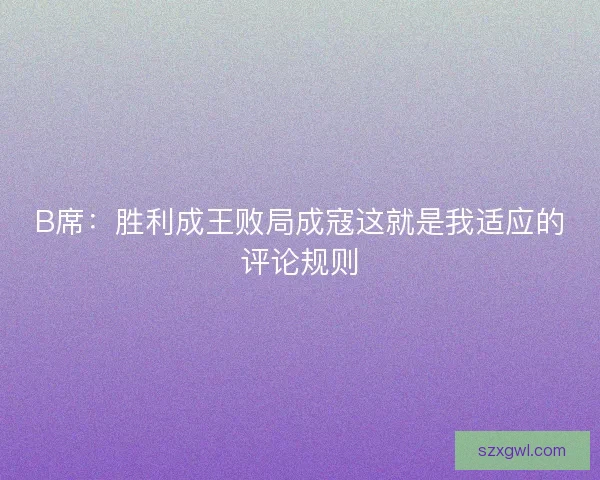 B席：胜利成王败局成寇这就是我适应的评论规则
