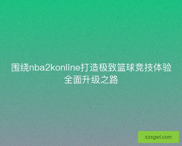 围绕nba2konline打造极致篮球竞技体验全面升级之路